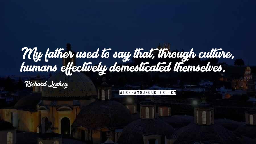 Richard Leakey Quotes: My father used to say that, through culture, humans effectively domesticated themselves.