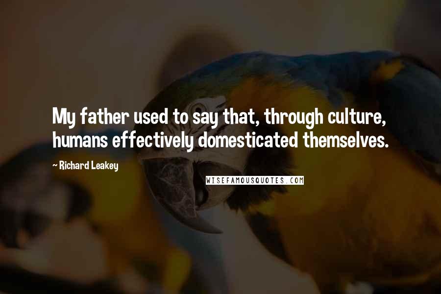 Richard Leakey Quotes: My father used to say that, through culture, humans effectively domesticated themselves.