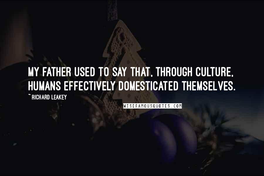 Richard Leakey Quotes: My father used to say that, through culture, humans effectively domesticated themselves.