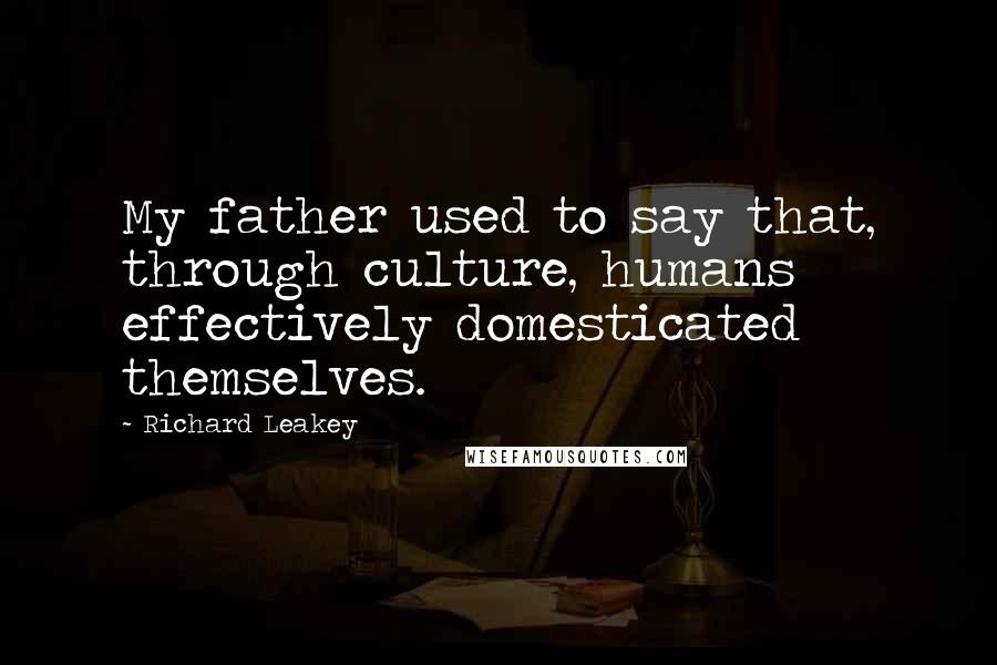 Richard Leakey Quotes: My father used to say that, through culture, humans effectively domesticated themselves.