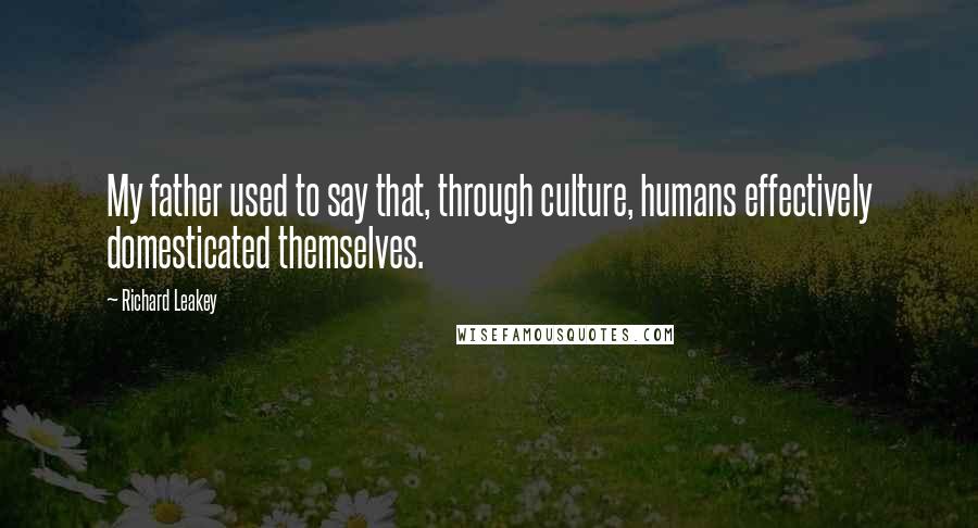 Richard Leakey Quotes: My father used to say that, through culture, humans effectively domesticated themselves.