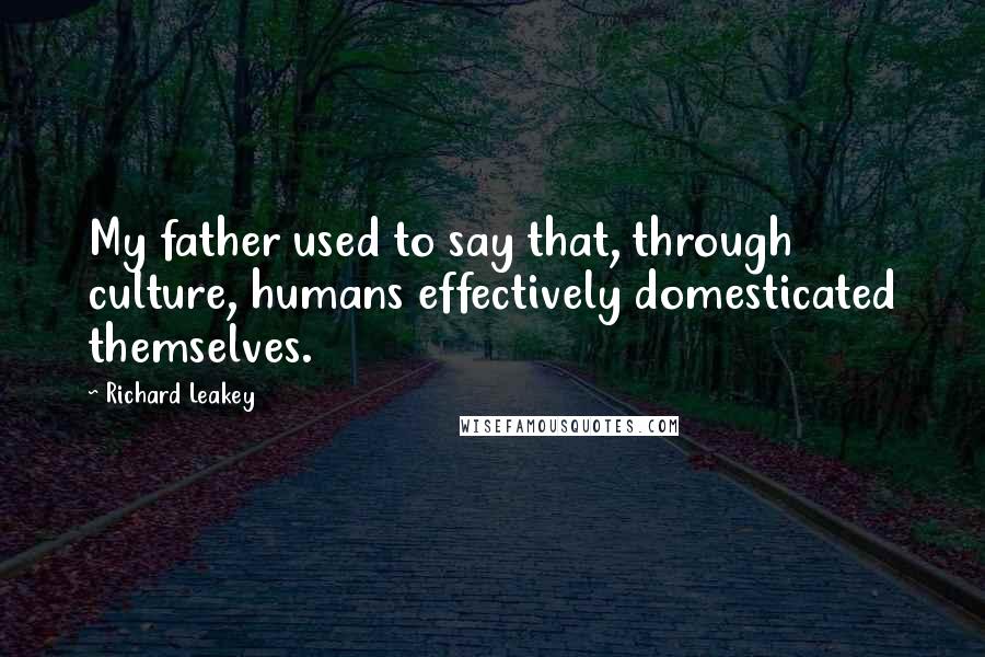 Richard Leakey Quotes: My father used to say that, through culture, humans effectively domesticated themselves.