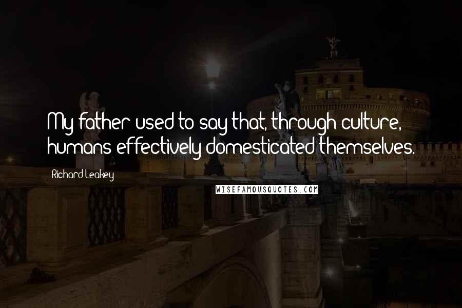Richard Leakey Quotes: My father used to say that, through culture, humans effectively domesticated themselves.