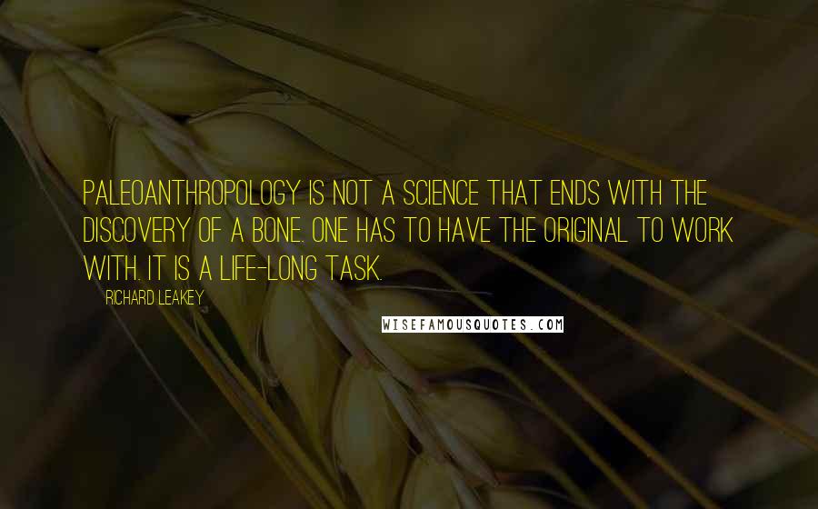 Richard Leakey Quotes: Paleoanthropology is not a science that ends with the discovery of a bone. One has to have the original to work with. It is a life-long task.