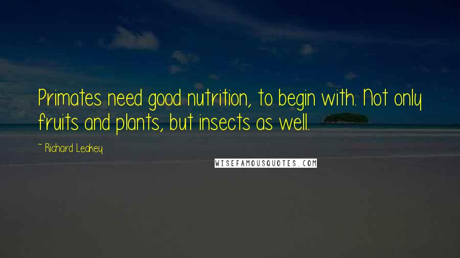 Richard Leakey Quotes: Primates need good nutrition, to begin with. Not only fruits and plants, but insects as well.