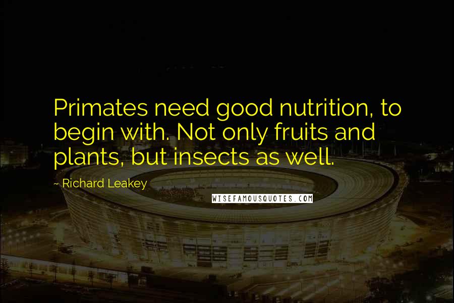 Richard Leakey Quotes: Primates need good nutrition, to begin with. Not only fruits and plants, but insects as well.