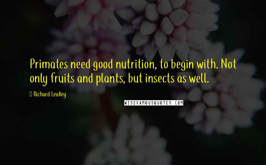 Richard Leakey Quotes: Primates need good nutrition, to begin with. Not only fruits and plants, but insects as well.