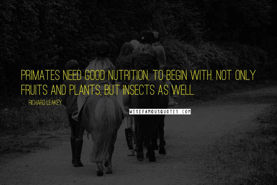 Richard Leakey Quotes: Primates need good nutrition, to begin with. Not only fruits and plants, but insects as well.