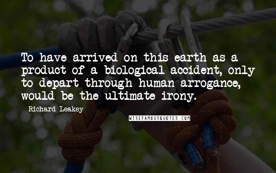 Richard Leakey Quotes: To have arrived on this earth as a product of a biological accident, only to depart through human arrogance, would be the ultimate irony.