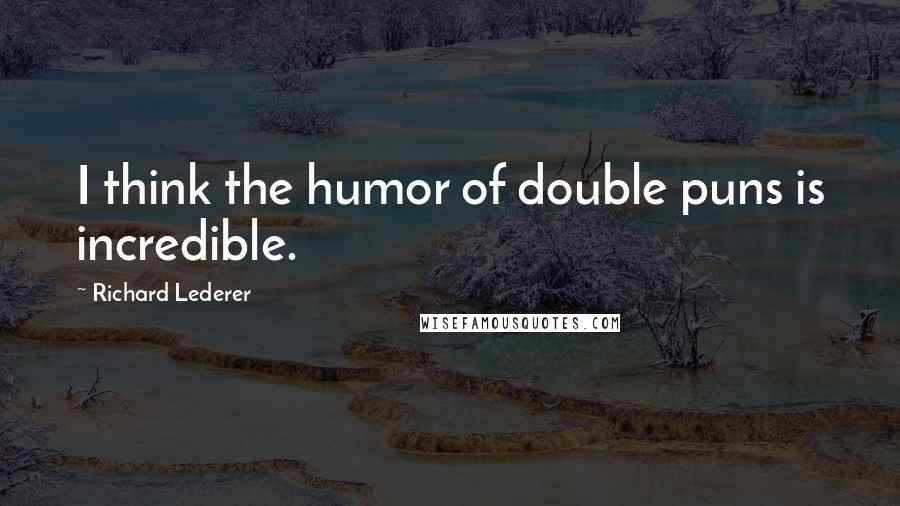 Richard Lederer Quotes: I think the humor of double puns is incredible.