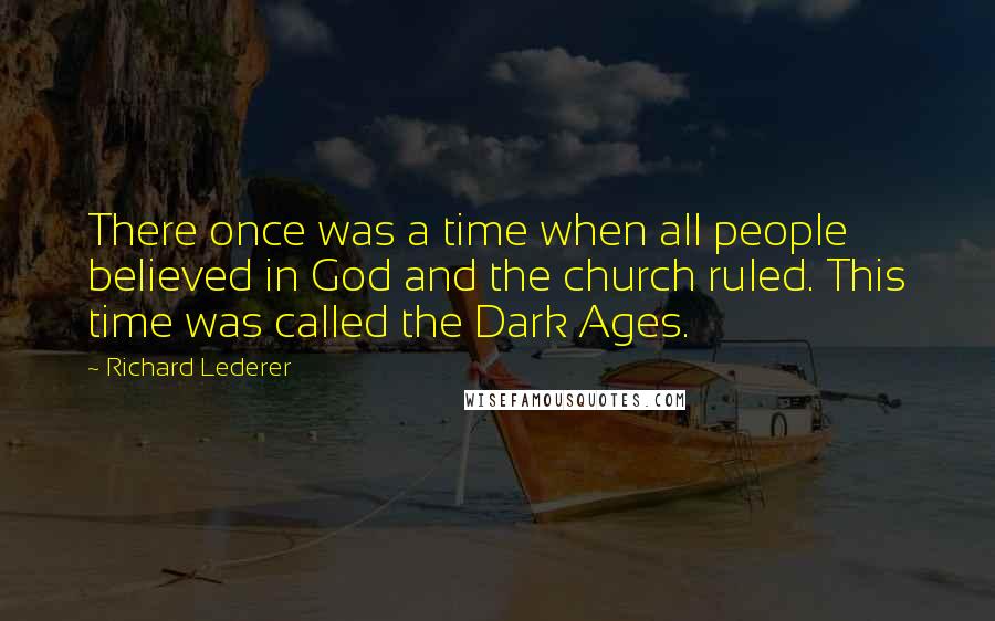 Richard Lederer Quotes: There once was a time when all people believed in God and the church ruled. This time was called the Dark Ages.