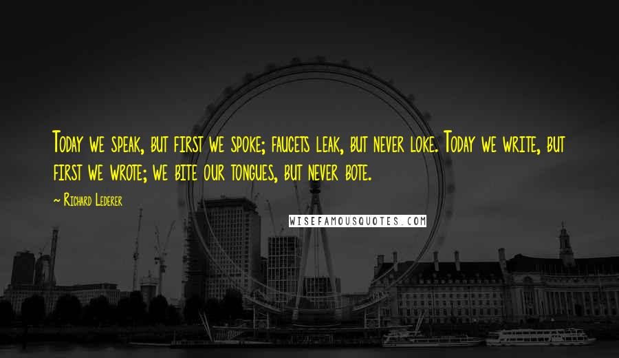 Richard Lederer Quotes: Today we speak, but first we spoke; faucets leak, but never loke. Today we write, but first we wrote; we bite our tongues, but never bote.