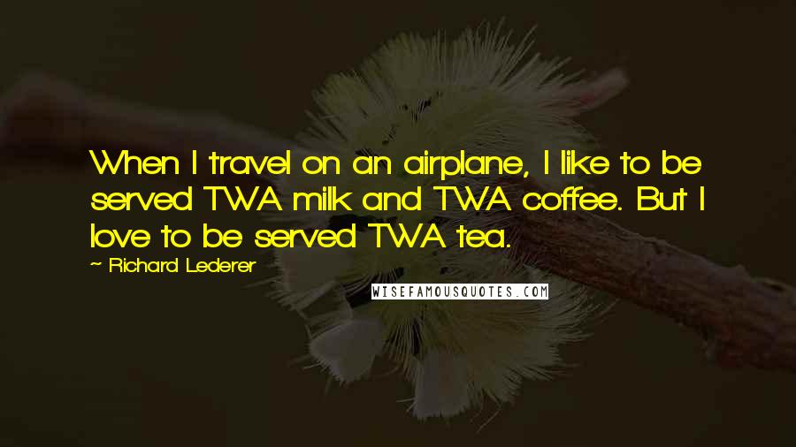 Richard Lederer Quotes: When I travel on an airplane, I like to be served TWA milk and TWA coffee. But I love to be served TWA tea.