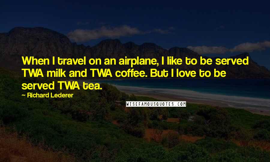 Richard Lederer Quotes: When I travel on an airplane, I like to be served TWA milk and TWA coffee. But I love to be served TWA tea.