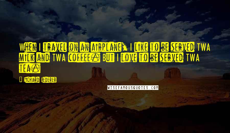 Richard Lederer Quotes: When I travel on an airplane, I like to be served TWA milk and TWA coffee. But I love to be served TWA tea.