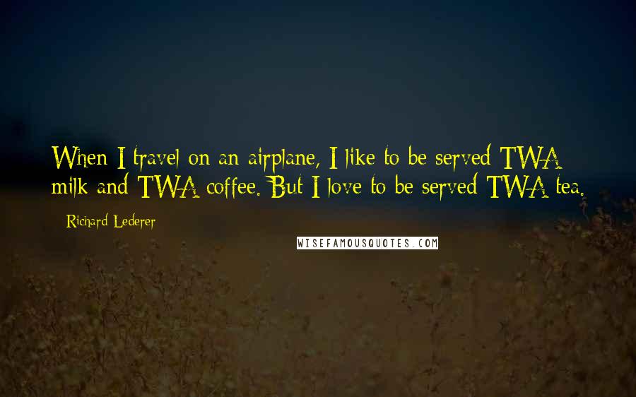 Richard Lederer Quotes: When I travel on an airplane, I like to be served TWA milk and TWA coffee. But I love to be served TWA tea.
