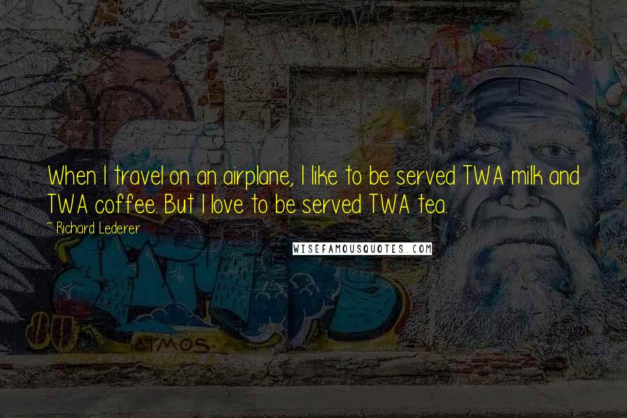 Richard Lederer Quotes: When I travel on an airplane, I like to be served TWA milk and TWA coffee. But I love to be served TWA tea.
