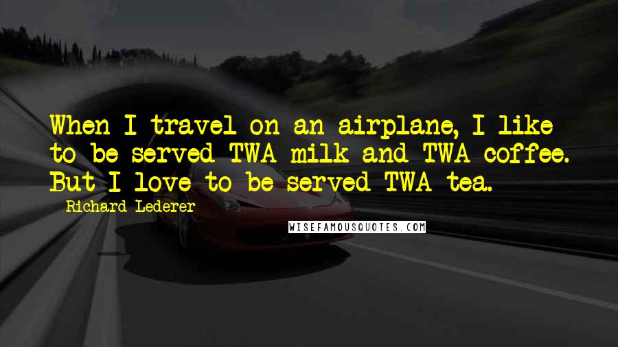 Richard Lederer Quotes: When I travel on an airplane, I like to be served TWA milk and TWA coffee. But I love to be served TWA tea.