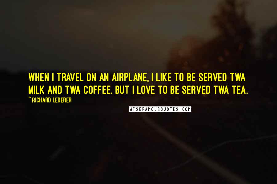 Richard Lederer Quotes: When I travel on an airplane, I like to be served TWA milk and TWA coffee. But I love to be served TWA tea.