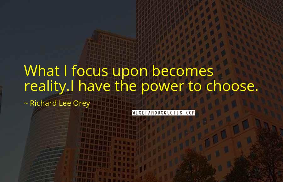 Richard Lee Orey Quotes: What I focus upon becomes reality.I have the power to choose.