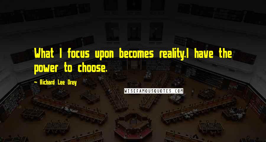 Richard Lee Orey Quotes: What I focus upon becomes reality.I have the power to choose.