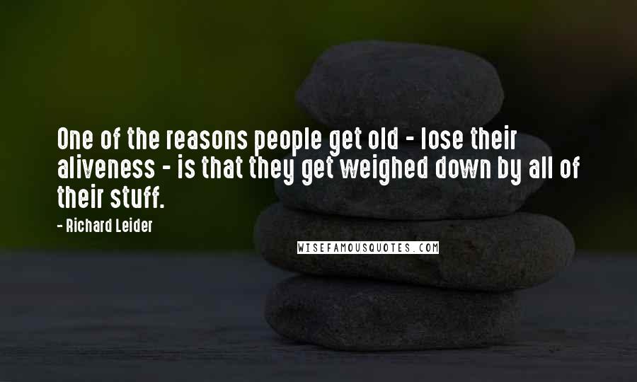 Richard Leider Quotes: One of the reasons people get old - lose their aliveness - is that they get weighed down by all of their stuff.