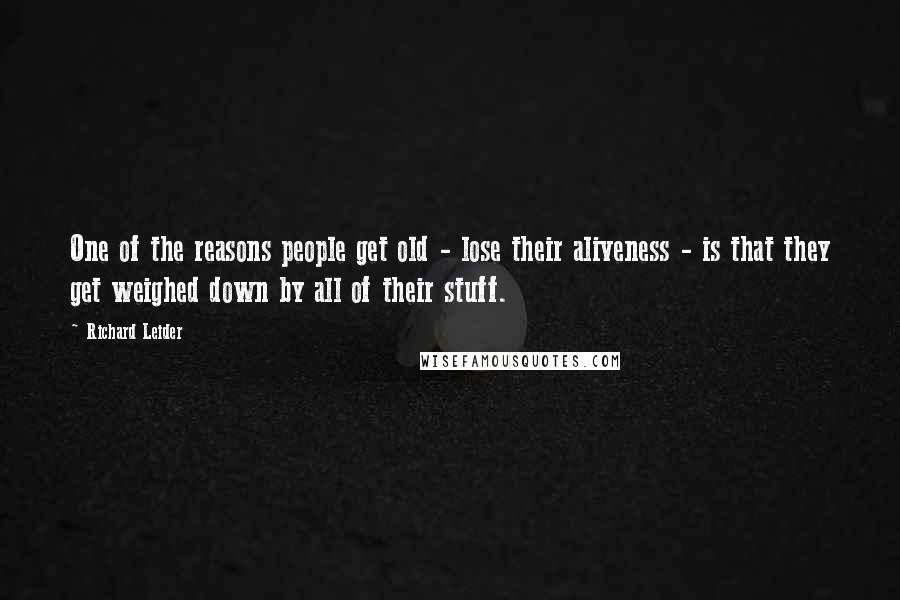 Richard Leider Quotes: One of the reasons people get old - lose their aliveness - is that they get weighed down by all of their stuff.