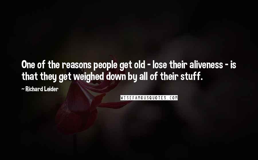 Richard Leider Quotes: One of the reasons people get old - lose their aliveness - is that they get weighed down by all of their stuff.