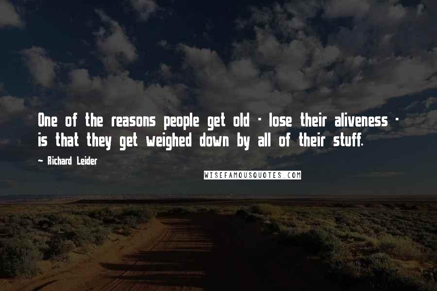 Richard Leider Quotes: One of the reasons people get old - lose their aliveness - is that they get weighed down by all of their stuff.