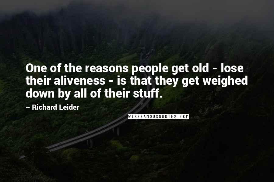 Richard Leider Quotes: One of the reasons people get old - lose their aliveness - is that they get weighed down by all of their stuff.