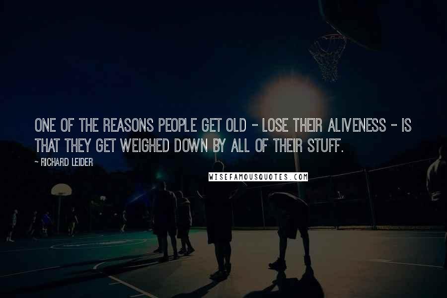 Richard Leider Quotes: One of the reasons people get old - lose their aliveness - is that they get weighed down by all of their stuff.