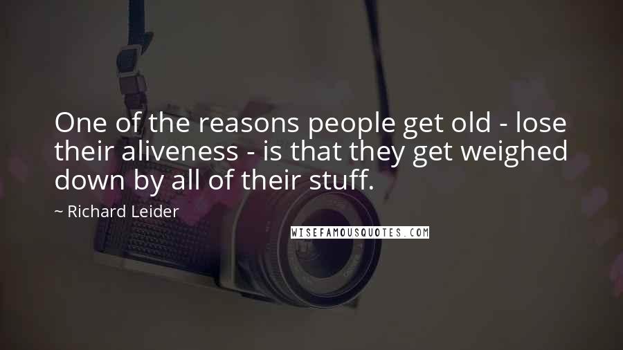 Richard Leider Quotes: One of the reasons people get old - lose their aliveness - is that they get weighed down by all of their stuff.