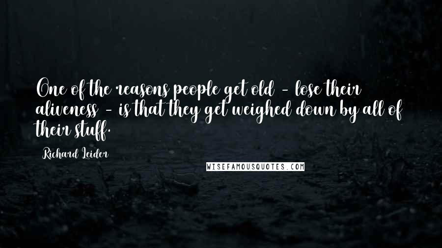 Richard Leider Quotes: One of the reasons people get old - lose their aliveness - is that they get weighed down by all of their stuff.