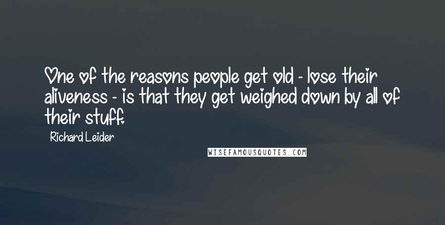 Richard Leider Quotes: One of the reasons people get old - lose their aliveness - is that they get weighed down by all of their stuff.