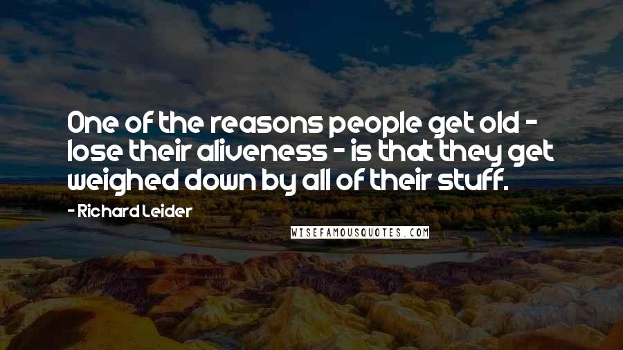 Richard Leider Quotes: One of the reasons people get old - lose their aliveness - is that they get weighed down by all of their stuff.