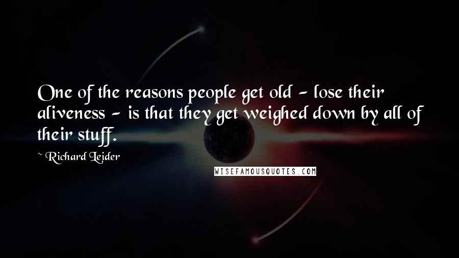 Richard Leider Quotes: One of the reasons people get old - lose their aliveness - is that they get weighed down by all of their stuff.