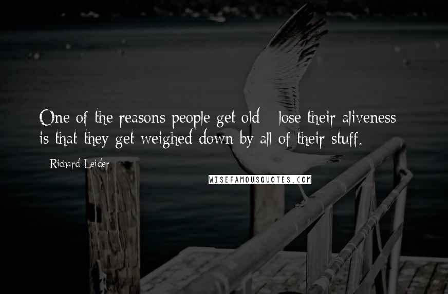 Richard Leider Quotes: One of the reasons people get old - lose their aliveness - is that they get weighed down by all of their stuff.