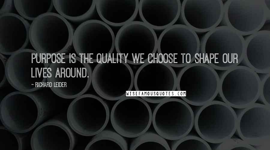 Richard Leider Quotes: Purpose is the quality we choose to shape our lives around.