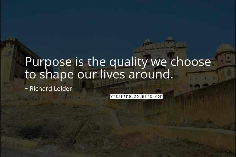 Richard Leider Quotes: Purpose is the quality we choose to shape our lives around.