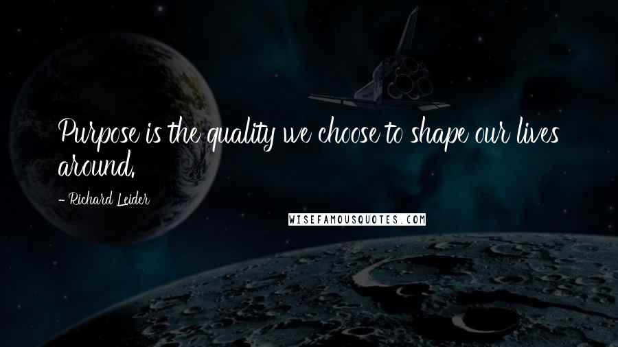 Richard Leider Quotes: Purpose is the quality we choose to shape our lives around.