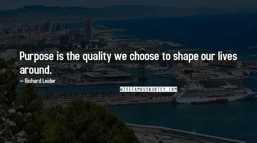 Richard Leider Quotes: Purpose is the quality we choose to shape our lives around.