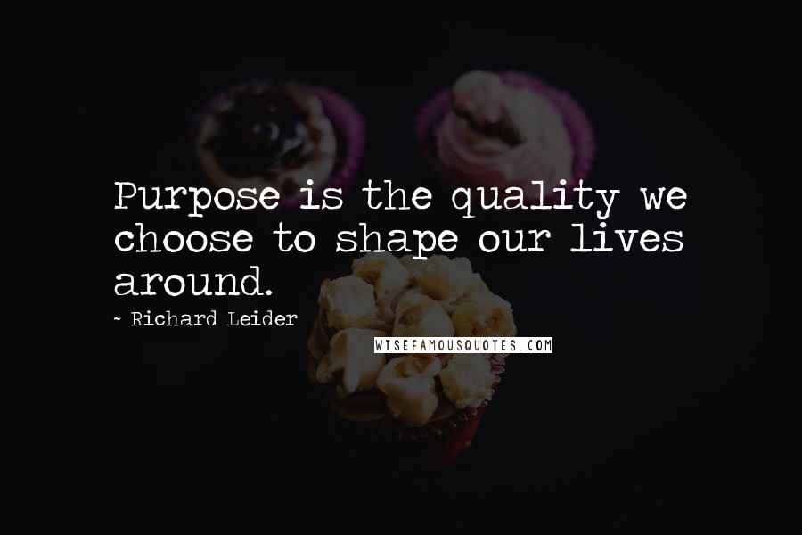 Richard Leider Quotes: Purpose is the quality we choose to shape our lives around.