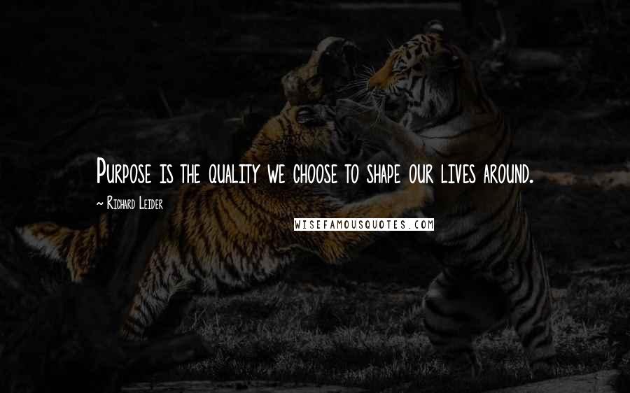 Richard Leider Quotes: Purpose is the quality we choose to shape our lives around.