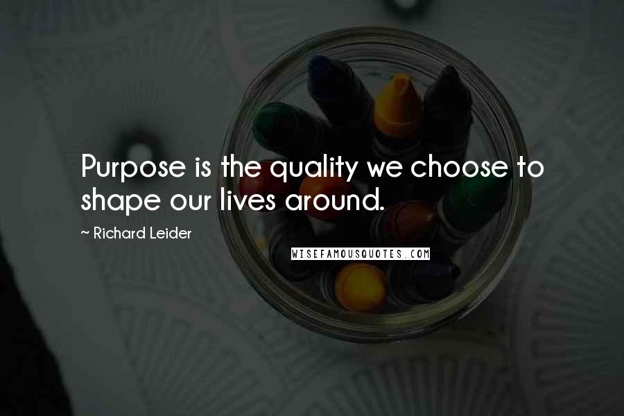 Richard Leider Quotes: Purpose is the quality we choose to shape our lives around.