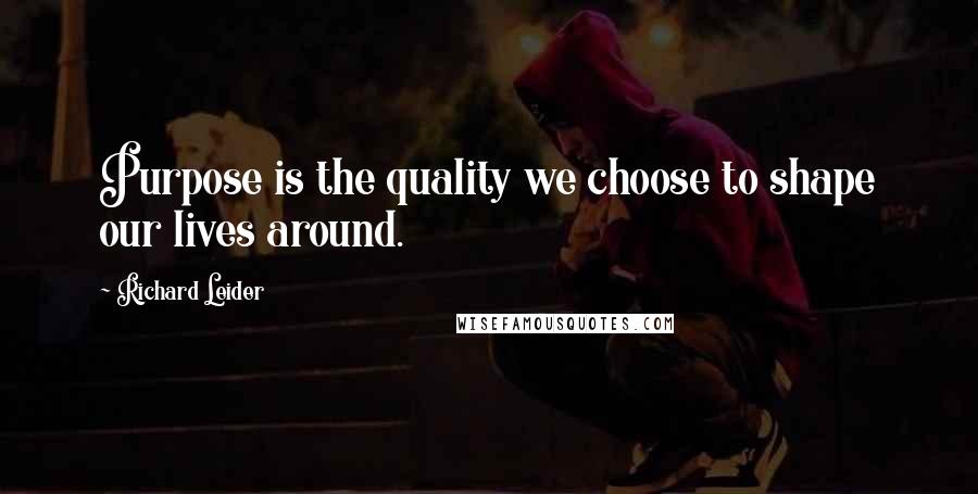 Richard Leider Quotes: Purpose is the quality we choose to shape our lives around.