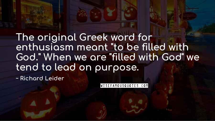 Richard Leider Quotes: The original Greek word for enthusiasm meant "to be filled with God." When we are "filled with God" we tend to lead on purpose.