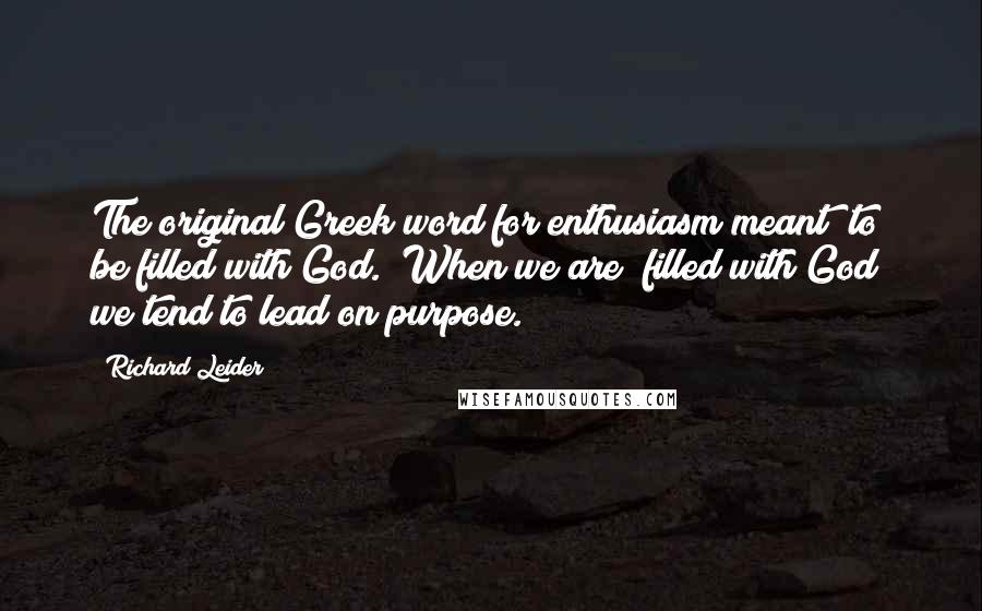 Richard Leider Quotes: The original Greek word for enthusiasm meant "to be filled with God." When we are "filled with God" we tend to lead on purpose.