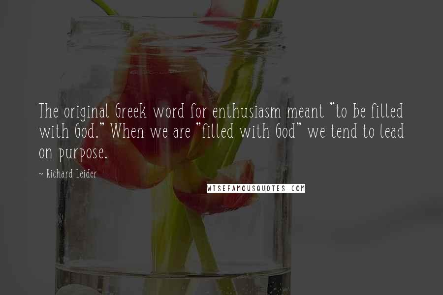 Richard Leider Quotes: The original Greek word for enthusiasm meant "to be filled with God." When we are "filled with God" we tend to lead on purpose.
