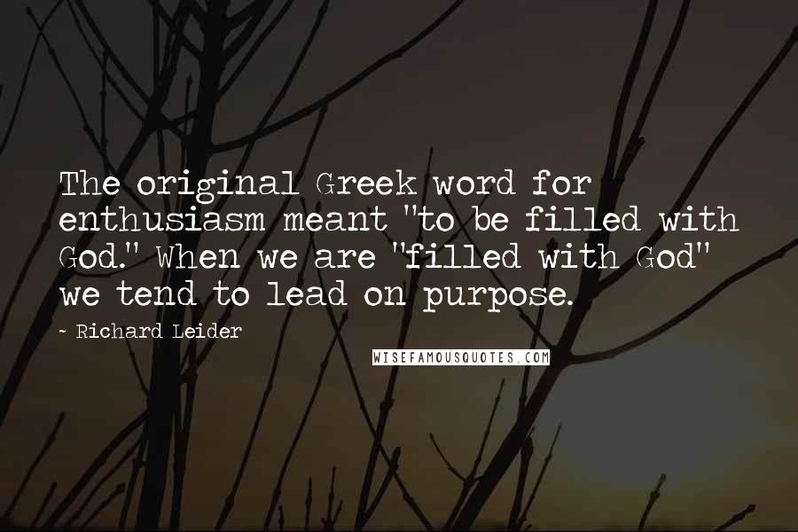 Richard Leider Quotes: The original Greek word for enthusiasm meant "to be filled with God." When we are "filled with God" we tend to lead on purpose.