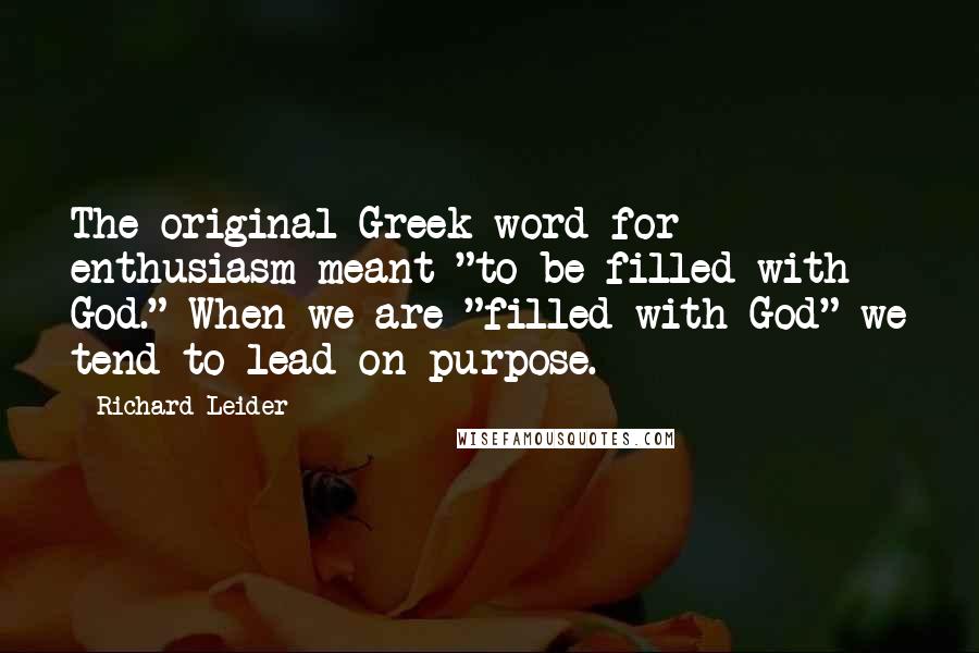 Richard Leider Quotes: The original Greek word for enthusiasm meant "to be filled with God." When we are "filled with God" we tend to lead on purpose.